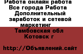 Работа онлайн работа - Все города Работа » Дополнительный заработок и сетевой маркетинг   . Тамбовская обл.,Котовск г.